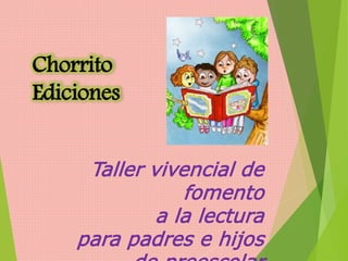 Taller vivencial de
fomento
a la lectura
para padres e hijos
Chorrito
Ediciones
 