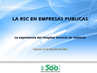 LA RSC EN EMPRESAS PUBLICAS



La experiencia del Hospital General de Valencia



            Valencia, 15 de diciembre de 2011
 