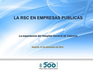 LA RSC EN EMPRESAS PUBLICAS



  La experiencia del Hospital General de Valencia



            Madrid, 15 de diciembre de 2011
 