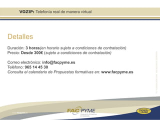 VOZIP: Telefonía real de manera virtual




Detalles
Duración: 3 horas(en horario sujeto a condiciones de contratación)
Precio: Desde 300€ (sujeto a condiciones de contratación)

Correo electrónico: info@facpyme.es
Teléfono: 965 14 45 30
Consulta el calendario de Propuestas formativas en: www.facpyme.es
 