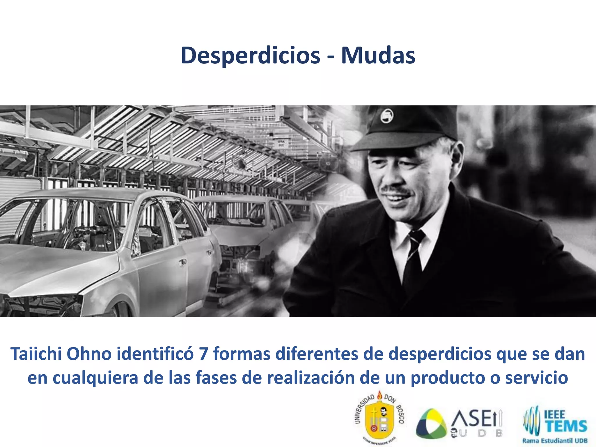 Desperdicios - Mudas
Taiichi Ohno identificó 7 formas diferentes de desperdicios que se dan
en cualquiera de las fases de realización de un producto o servicio
 
