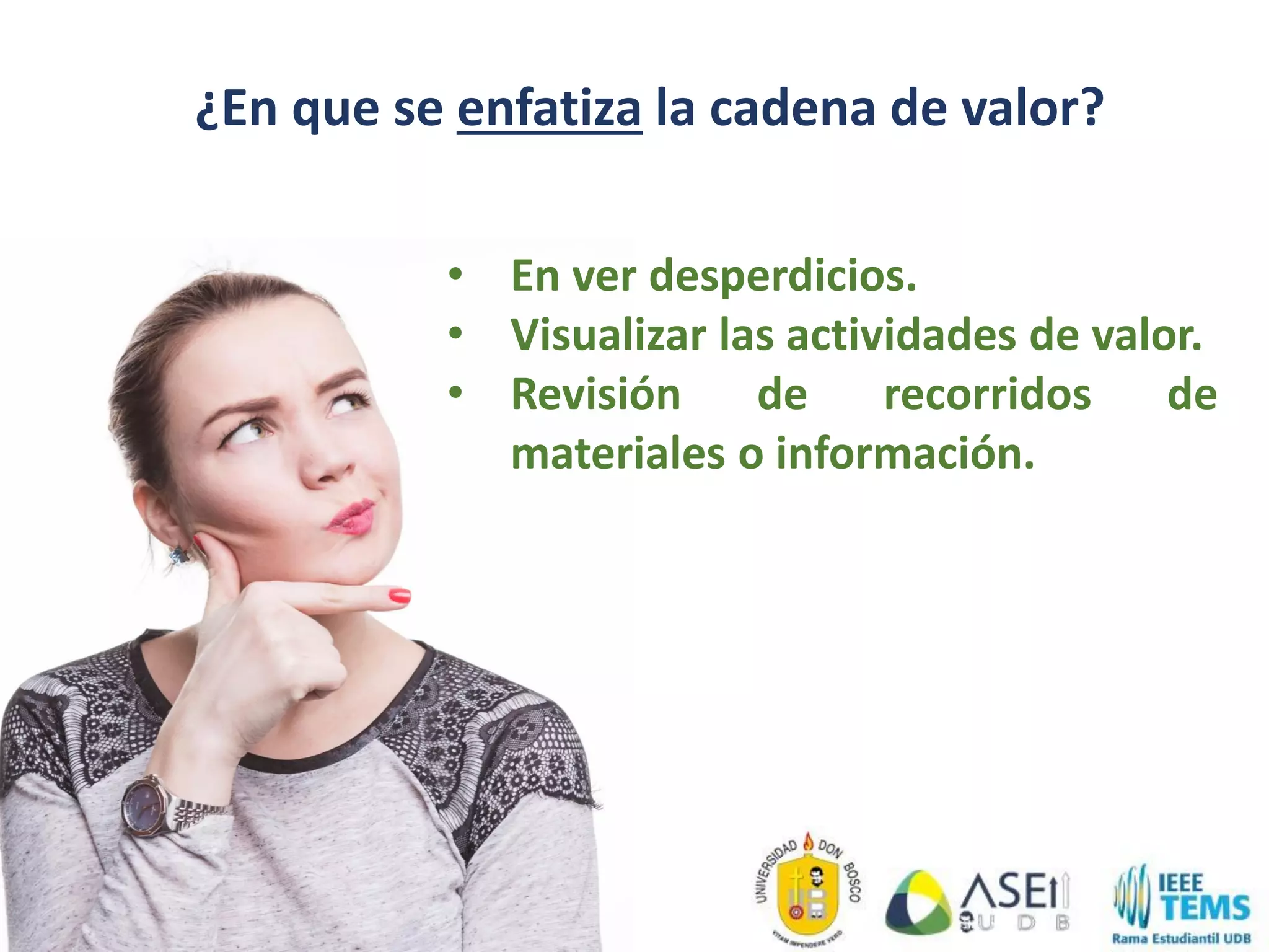 ¿En que se enfatiza la cadena de valor?
• En ver desperdicios.
• Visualizar las actividades de valor.
• Revisión de recorridos de
materiales o información.
 