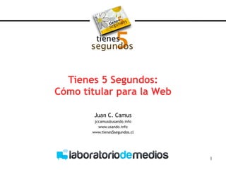 Tienes 5 Segundos: Cómo titular para la Web Juan C. Camus [email_address] www.usando.info www.tienes5segundos.cl 