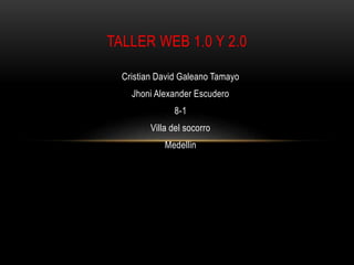 Cristian David Galeano Tamayo
Jhoni Alexander Escudero
8-1
Villa del socorro
Medellin
TALLER WEB 1.0 Y 2.0
 