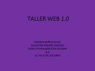 TALLER WEB 1.0
DANIELA MUÑOZ SOSSA
VALENTINA RAMIREZ SANCHEZ
DEIBYS STIVEN MONTOYA ESCOBAR
8-3
I.E. VILLA DEL SOCORRO
 