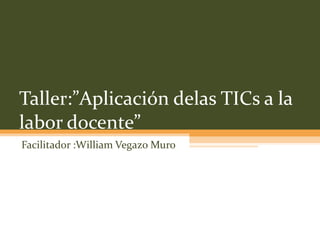 Taller:”Aplicación delas TICs a la labor docente” Facilitador :William Vegazo Muro 