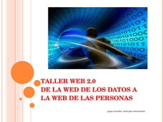 TALLER WEB 2.0 DE LA WED DE LOS DATOS A LA WEB DE LAS PERSONAS  grupo consultor: verde país comunicación  