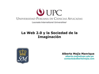 La Web 2.0 y la Sociedad de la Imaginación Alberto Mejía Manrique [email_address]   [email_address] 