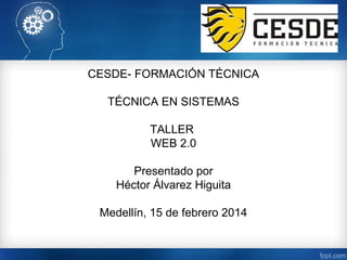 CESDE- FORMACIÓN TÉCNICA
TÉCNICA EN SISTEMAS
TALLER
WEB 2.0
Presentado por
Héctor Álvarez Higuita
Medellín, 15 de febrero 2014

 