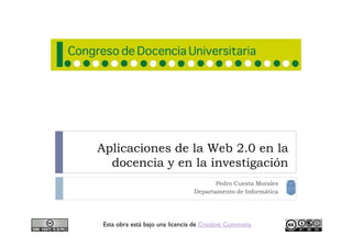 Aplicaciones de la Web 2.0 en la
  docencia y en la investigación
                                      Pedro Cuesta Morales
                               Departamento de Informática




Esta obra está bajo una licencia de Creative Commons
 