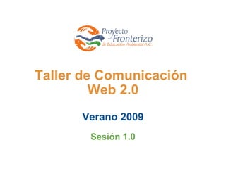Taller de Comunicación
         Web 2.0
             
      Verano 2009
        Sesión 1.0
 