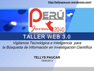 http://tellyspaucar.wordpress.com/




            TALLER WEB 3.0
      Vigilancia Tecnológica e Inteligencia  para
la Búsqueda de Información en Investigación Científica

                   TELLYS PAUCAR
                       19/04/2013
 