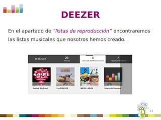 DEEZER
En el apartado de “listas de reproducción” encontraremos
las listas musicales que nosotros hemos creado.




                                                       13
 