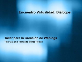 Taller para la Creación de Weblogs
Por: C.S. Luis Fernando Muñoz Roldán
Encuentro Virtualidad: Diálogos
 