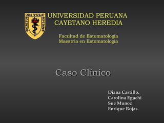 UNIVERSIDAD PERUANA  CAYETANO HEREDIA Facultad de Estomatología Maestria en Estomatología Caso Clínico Diana Castillo. Carolina Eguchi Sue Munoz Enrique Rojas 