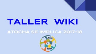 TALLER WIKI
ATOCHA SE IMPLICA 2017-18
 