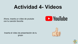 Actividad 4- Vídeos
Ahora, inserta un vídeo de youtube
con tu canción favorita
Inserta el vídeo de presentación de tu
grupo
 