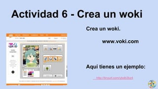 Crea un woki.
www.voki.com
Aquí tienes un ejemplo:
http://tinyurl.com/ybdb3bz4
Actividad 6 - Crea un woki
 