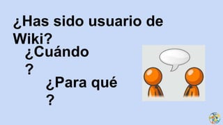 ¿Has sido usuario de
Wiki?
¿Cuándo
?
¿Para qué
?
 
