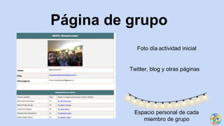 Página de grupo
Foto día actividad inicial
Twitter, blog y otras páginas
Espacio personal de cada
miembro de grupo
 