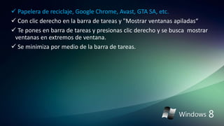  Papelera de reciclaje, Google Chrome, Avast, GTA SA, etc.
 Con clic derecho en la barra de tareas y "Mostrar ventanas apiladas“
 Te pones en barra de tareas y presionas clic derecho y se busca mostrar
ventanas en extremos de ventana.
 Se minimiza por medio de la barra de tareas.
 