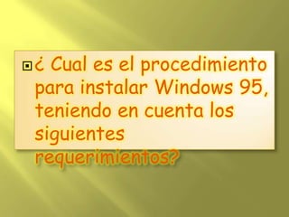 ¿ Cual es el procedimiento para instalar Windows 95, teniendo en cuenta los siguientes requerimientos? 