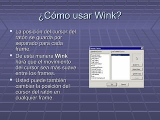 ¿Cómo usar Wink?
 La posición del cursor del
  ratón se guarda por
  separado para cada
  frame.
 De esta manera Wink
  hará que el movimiento
  del cursor sea más suave
  entre los frames.
 Usted puede también
  cambiar la posición del
  cursor del ratón en
  cualquier frame.
 