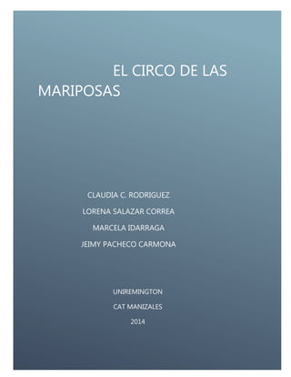 EL CIRCO DE LAS MARIPOSAS
FELICITACIONES
EL CIRCO DE LAS
MARIPOSAS
CLAUDIA C. RODRIGUEZ
LORENA SALAZAR CORREA
MARCELA IDARRAGA
JEIMY PACHECO CARMONA
UNIREMINGTON
CAT MANIZALES
2014
 