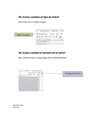 [Escribatexto]
Nmmml
29. Como cambiar el tipo de letra?
Clic inicio, clic en calibri cuerpo.
30. Como cambio el tamaño de la letra?
Nos vamos a inicio y luego hago clic en tamaño fuente.
Calibri (cuerpo)
Tamaño de fuente
 