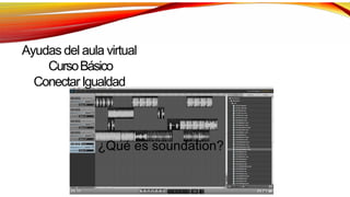 Ayudas del aula virtual
CursoBásico
ConectarIgualdad
¿Qué es soundation?
 