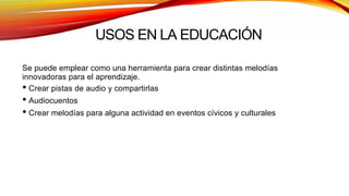 USOS EN LA EDUCACIÓN
Se puede emplear como una herramienta para crear distintas melodías
innovadoras para el aprendizaje.
• Crear pistas de audio y compartirlas
• Audiocuentos
• Crear melodías para alguna actividad en eventos cívicos y culturales
 