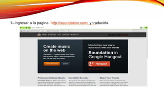 1.-Ingresar a la pagina: http://soundation.com/ y traducirla.
 