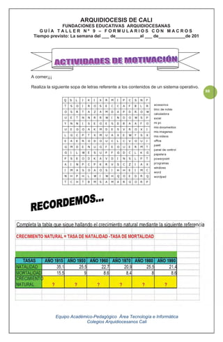 Equipo Académico-Pedagógico Área Tecnología e Informática
Colegios Arquidiocesanos Cali
88
A comer¡¡¡
Realiza la siguiente sopa de letras referente a los contenidos de un sistema operativo.
ARQUIDIOCESIS DE CALI
FUNDACIONES EDUCATIVAS ARQUIDIOCESANAS
G U Í A T A L L E R N º 9 – F O R M U L A R I O S C O N M A C R O S
Tiempo previsto: La semana del ___ de__________al ___ de___________de 201
 