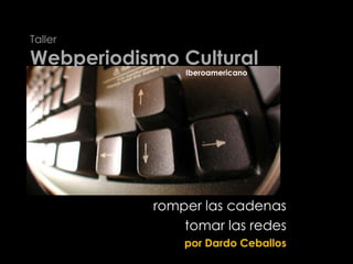 Taller Webperiodismo Cultural Iberoamericano romper las cadenas tomar las redes por Dardo Ceballos 