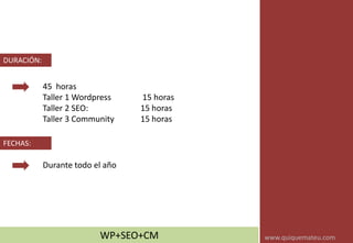 45 horas
Taller 1 Wordpress 15 horas
Taller 2 SEO: 15 horas
Taller 3 Community 15 horas
DURACIÓN:
Durante todo el año
FECHAS:
WP+SEO+CM www.quiquemateu.com
 