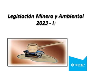 Legislación Minera y Ambiental
2023 - I
 