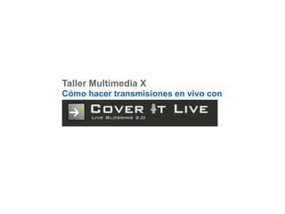 Taller Multimedia X
Cómo hacer transmisiones en vivo con
 