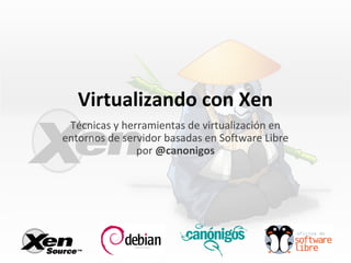 Virtualizando con Xen
Técnicas y herramientas de virtualización en
entornos de servidor basadas en Software Libre
por @canonigos
 