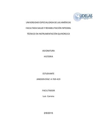 UNIVERSIDAD ESPECIALIZADA DE LAS AMÉRICAS
FACULTADA SALUD Y REHABILITACIÓN INTEGRAL
TÉCNICO EN INSTRUMENTACIÓN QUIRÚRGICA
ASIGNATURA
HISTORIA
ESTUDIANTE
JANSSEN DÍAZ 4-769-419
FACILITADOR
Luis Carrera
2/9/2015
 