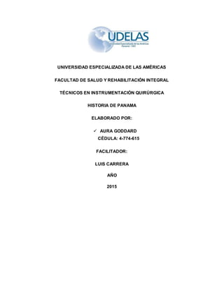 UNIVERSIDAD ESPECIALIZADA DE LAS AMÉRICAS
FACULTAD DE SALUD Y REHABILITACIÓN INTEGRAL
TÉCNICOS EN INSTRUMENTACIÓN QUIRÚRGICA
HISTORIA DE PANAMA
ELABORADO POR:
 AURA GODDARD
CÉDULA: 4-774-615
FACILITADOR:
LUIS CARRERA
AÑO
2015
 