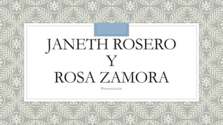 JANETH ROSERO
Y
ROSA ZAMORAPresentación
 