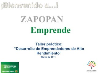 ¡Bienvenido a…! ZAPOPAN Emprende Taller práctico: “Desarrollo de Emprendedores de Alto Rendimiento” Marzo de 2011 