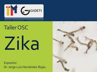 TallerOSC
Zika
Expositor:
Dr. Jorge Luis Hernández-Rojas.
 