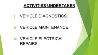 ACTIVITIES UNDERTAKEN
I. VEHICLE DIAGNOSTICS.
II. VEHICLE MAINTENANCE.
III. VEHICLE ELECTRICAL
REPAIRS.
 