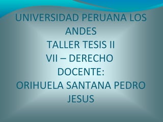 UNIVERSIDAD PERUANA LOS
ANDES
TALLER TESIS II
VII – DERECHO
DOCENTE:
ORIHUELA SANTANA PEDRO
JESUS
 