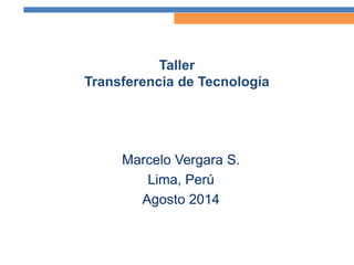 Taller Transferencia de Tecnología 
Marcelo Vergara S. 
Lima, Perú 
Agosto 2014  