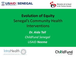 Evolution of Equity
Senegal’s Community Health
Interventions
Dr. Aida Tall
ChildFund Senegal
USAID Neema
 