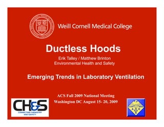 Ductless Hoods
           Erik Talley / Matthew Brinton
         Environmental Health and Safety


Emerging Trends in Laboratory Ventilation


          ACS Fall 2009 National Meeting
         Washington DC August 15- 20, 2009
 