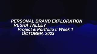 PERSONAL BRAND EXPLORATION
RESHA TALLEY
Project & Portfolio I: Week 1
OCTOBER, 2023
 