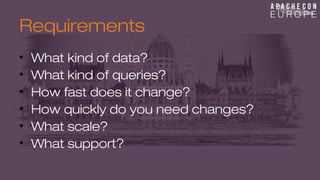 Requirements 
• What kind of data? 
• What kind of queries? 
• How fast does it change? 
• How quickly do you need changes? 
• What scale? 
• What support? 
 